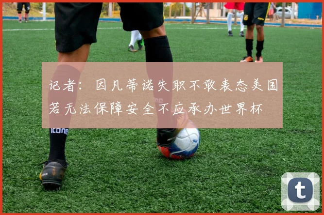 记者：因凡蒂诺失职不敢表态美国若无法保障安全不应承办世界杯