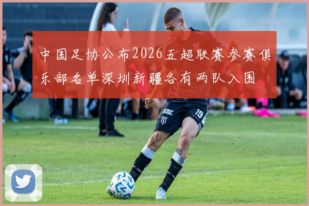 中国足协公布2026五超联赛参赛俱乐部名单深圳新疆各有两队入围