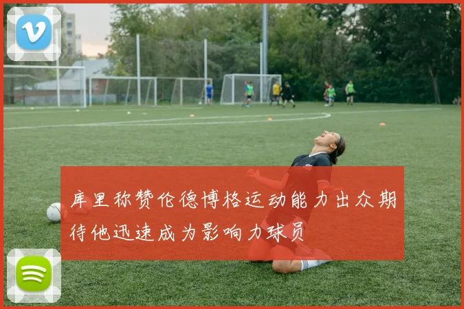 库里称赞伦德博格运动能力出众期待他迅速成为影响力球员