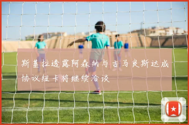 斯基拉透露阿森纳与吉马良斯达成协议纽卡将继续洽谈