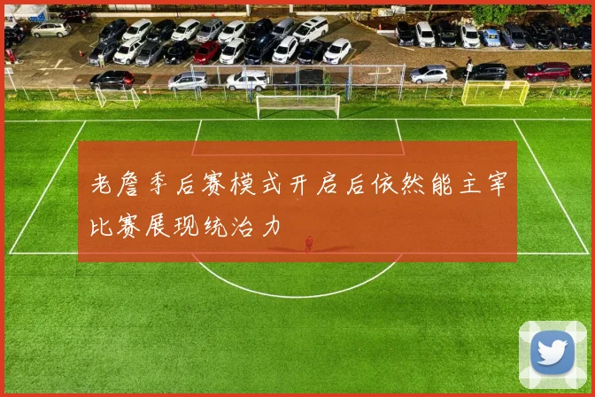 老詹季后赛模式开启后依然能主宰比赛展现统治力