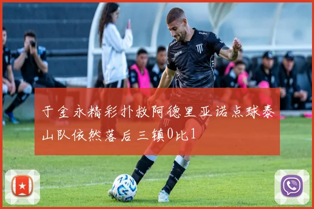 于金永精彩扑救阿德里亚诺点球泰山队依然落后三镇0比1