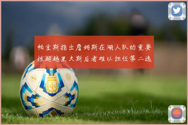 帕金斯指出詹姆斯在湖人队的重要性超越里夫斯后者难以担任第二选择