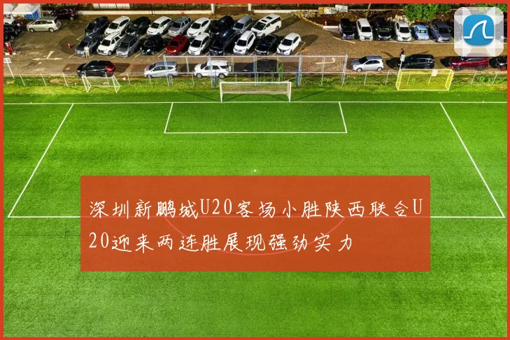 深圳新鹏城U20客场小胜陕西联合U20迎来两连胜展现强劲实力