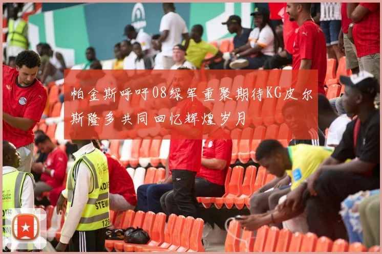 帕金斯呼吁08绿军重聚期待KG皮尔斯隆多共同回忆辉煌岁月