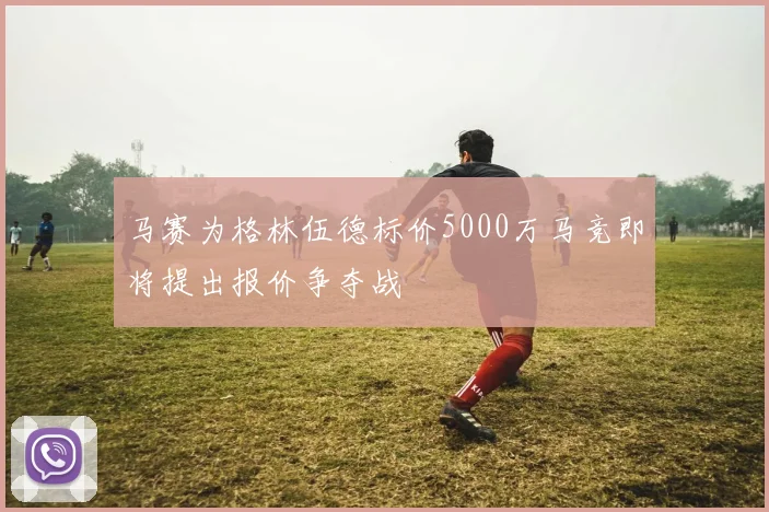 马赛为格林伍德标价5000万马竞即将提出报价争夺战