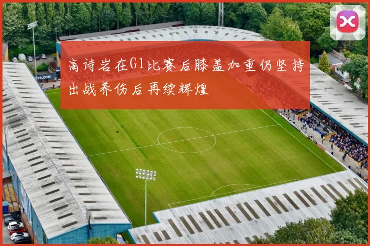 高诗岩在G1比赛后膝盖加重仍坚持出战养伤后再续辉煌