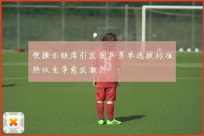 樊振东缺席引发国乒男单选拔标准热议竞争愈发激烈