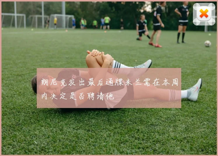 朗尼克发出最后通牒米兰需在本周内决定是否聘请他