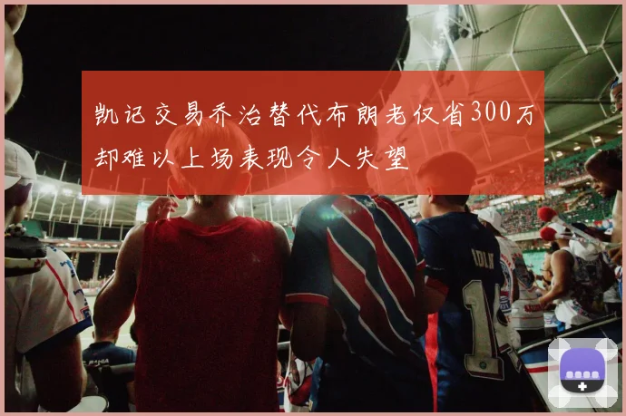 凯记交易乔治替代布朗老仅省300万却难以上场表现令人失望