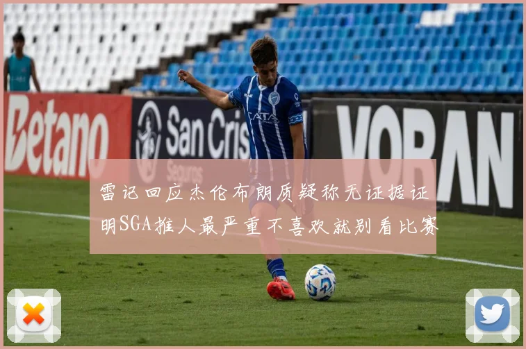 雷记回应杰伦布朗质疑称无证据证明SGA推人最严重不喜欢就别看比赛