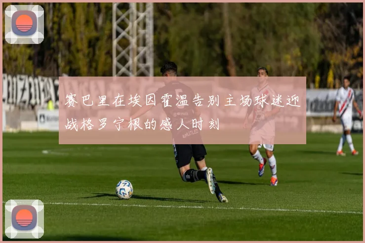 赛巴里在埃因霍温告别主场球迷迎战格罗宁根的感人时刻