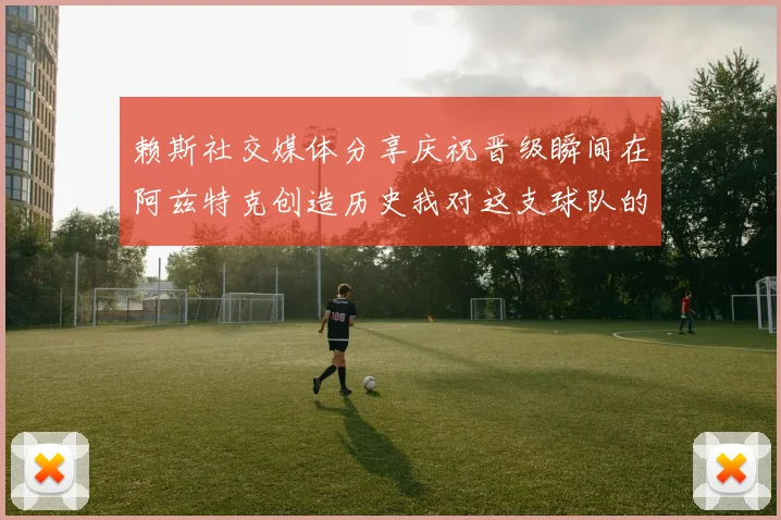 赖斯社交媒体分享庆祝晋级瞬间在阿兹特克创造历史我对这支球队的热爱无以言表