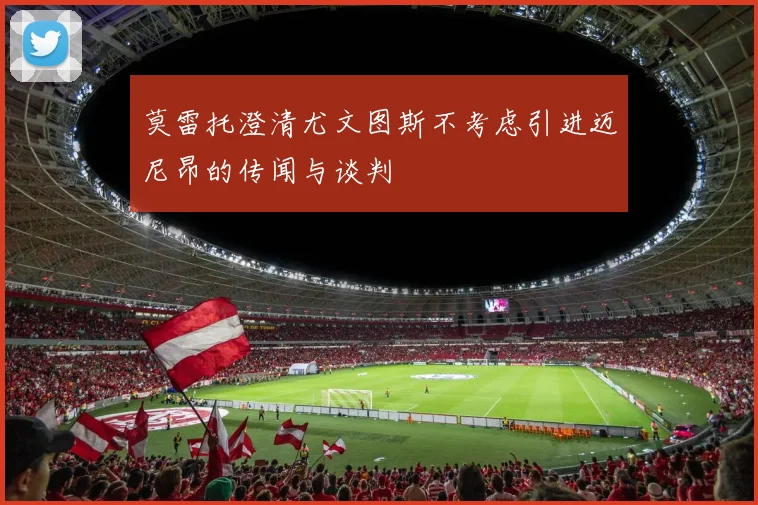 莫雷托澄清尤文图斯不考虑引进迈尼昂的传闻与谈判