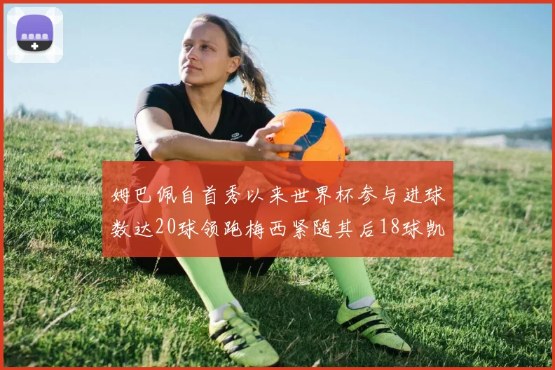姆巴佩自首秀以来世界杯参与进球数达20球领跑梅西紧随其后18球凯恩则有13球