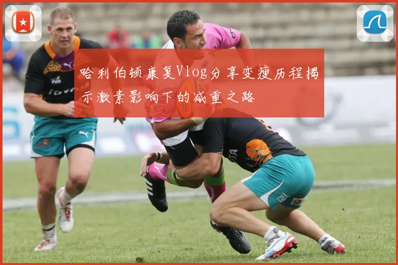 哈利伯顿康复Vlog分享变瘦历程揭示激素影响下的减重之路