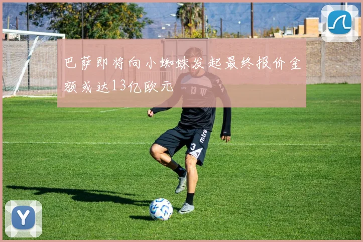 巴萨即将向小蜘蛛发起最终报价金额或达13亿欧元