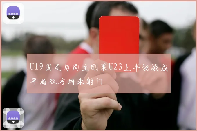 U19国足与民主刚果U23上半场战成平局双方均未射门
