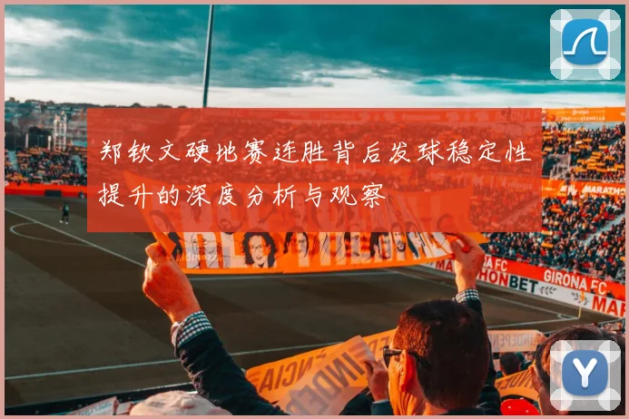 郑钦文硬地赛连胜背后发球稳定性提升的深度分析与观察