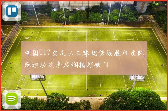 中国U17女足以三球优势战胜印度队宛迪助攻李启娴精彩破门