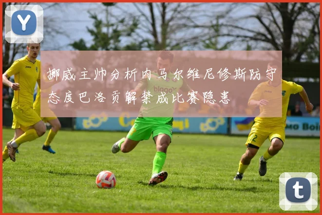 挪威主帅分析内马尔维尼修斯防守态度巴洛贡解禁成比赛隐患