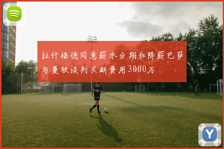 拉什福德同意薪水分期和降薪巴萨与曼联谈判买断费用3000万