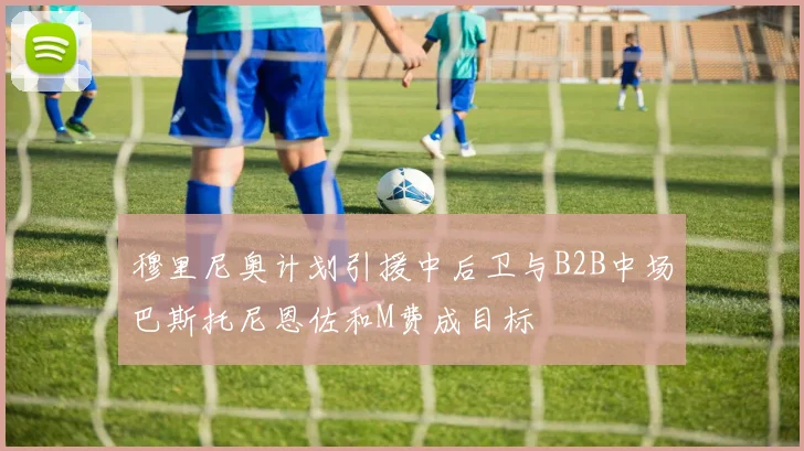 穆里尼奥计划引援中后卫与B2B中场巴斯托尼恩佐和M费成目标