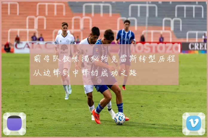 前母队教练揭秘约克雷斯转型历程从边锋到中锋的成功之路