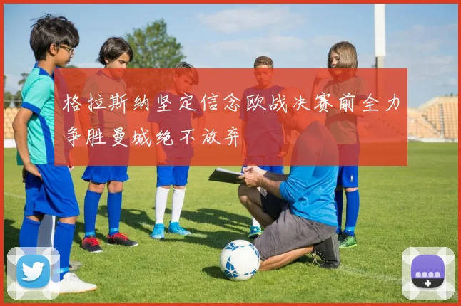 格拉斯纳坚定信念欧战决赛前全力争胜曼城绝不放弃