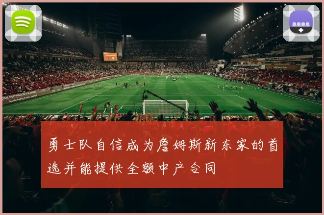 勇士队自信成为詹姆斯新东家的首选并能提供全额中产合同