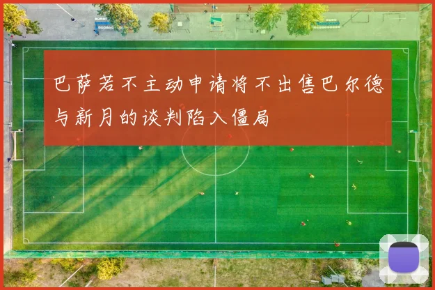 巴萨若不主动申请将不出售巴尔德与新月的谈判陷入僵局