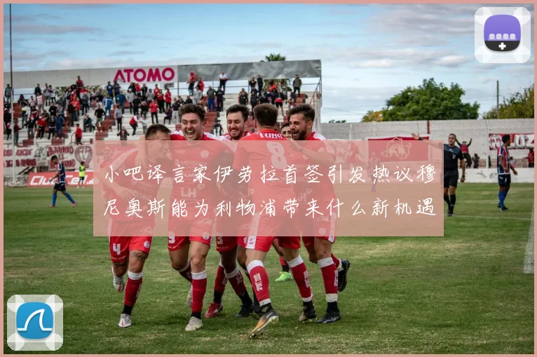 小吧译言家伊劳拉首签引发热议穆尼奥斯能为利物浦带来什么新机遇