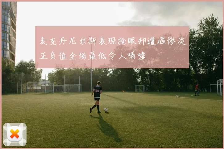 麦克丹尼尔斯表现抢眼却遭遇惨淡正负值全场最低令人唏嘘