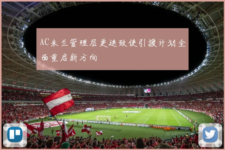 AC米兰管理层更迭致使引援计划全面重启新方向