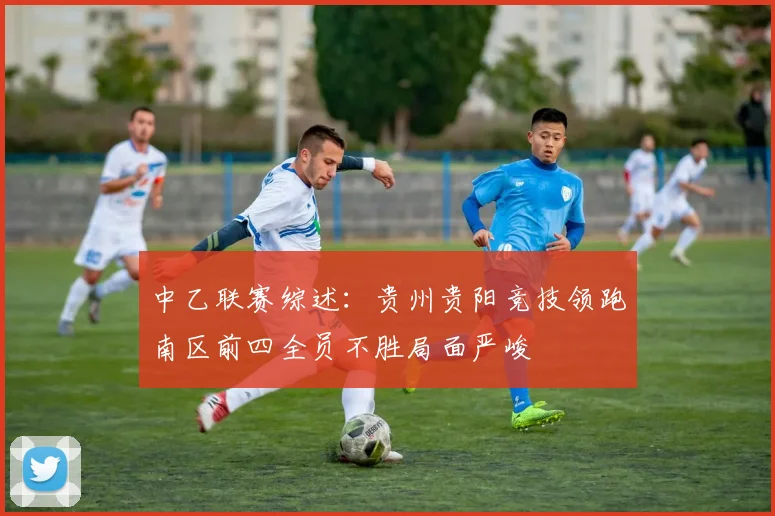 中乙联赛综述：贵州贵阳竞技领跑南区前四全员不胜局面严峻