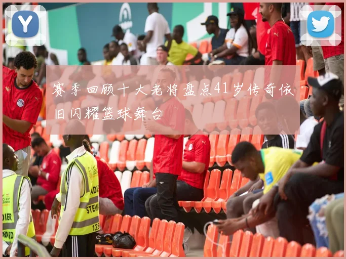 赛季回顾十大老将盘点41岁传奇依旧闪耀篮球舞台