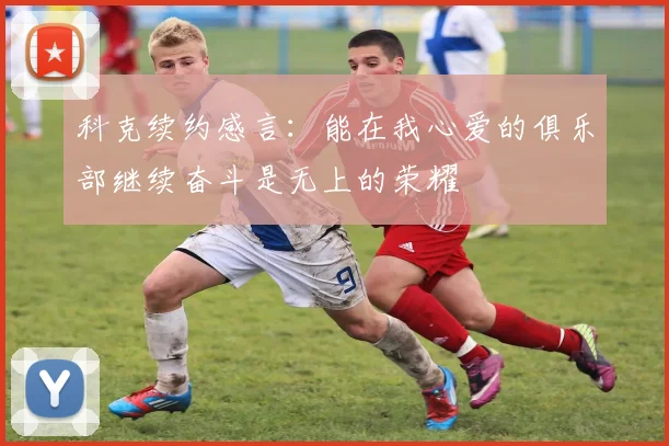 科克续约感言：能在我心爱的俱乐部继续奋斗是无上的荣耀