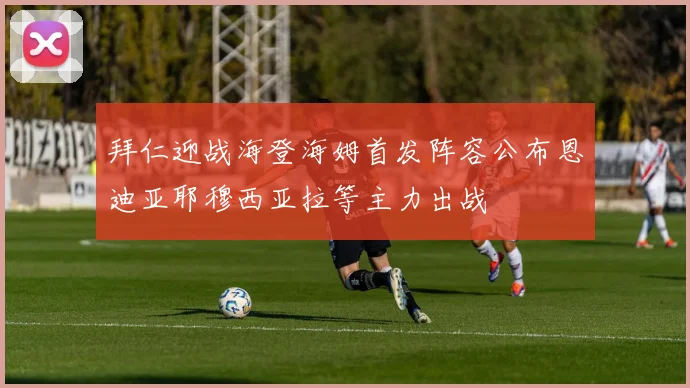 拜仁迎战海登海姆首发阵容公布恩迪亚耶穆西亚拉等主力出战